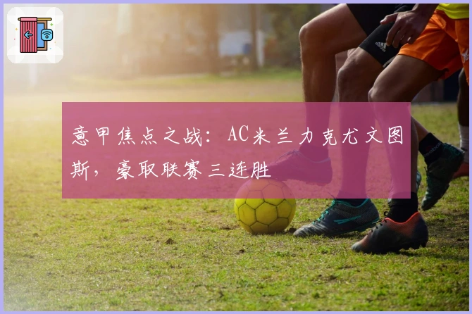 意甲焦点之战：AC米兰力克尤文图斯，豪取联赛三连胜