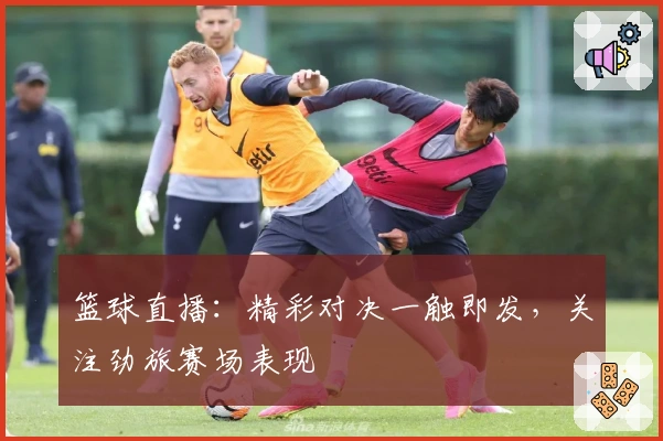 篮球直播：精彩对决一触即发，关注劲旅赛场表现