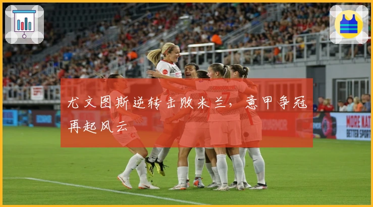 尤文图斯逆转击败米兰，意甲争冠再起风云