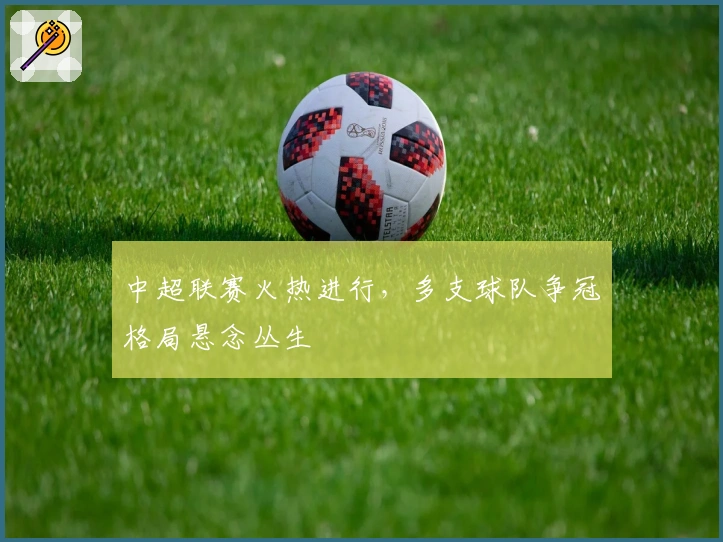 中超联赛火热进行，多支球队争冠格局悬念丛生