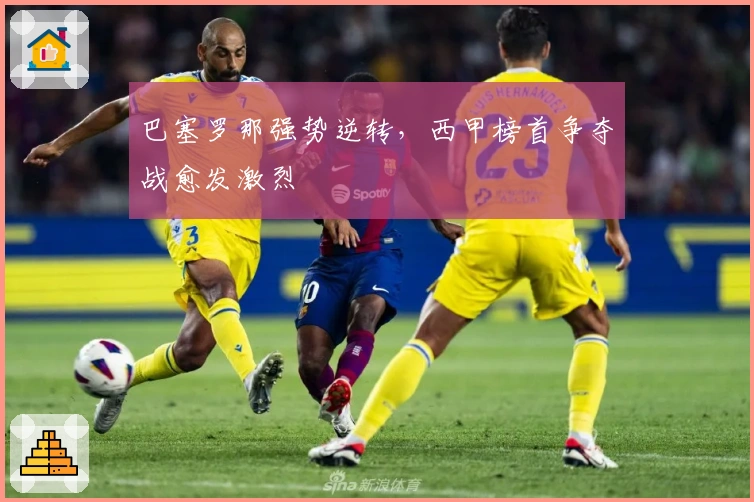 巴塞罗那强势逆转，西甲榜首争夺战愈发激烈