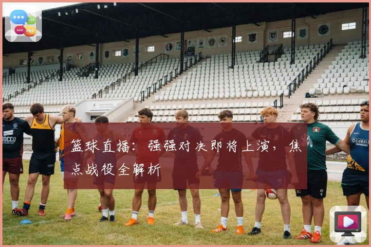 篮球直播：强强对决即将上演，焦点战役全解析