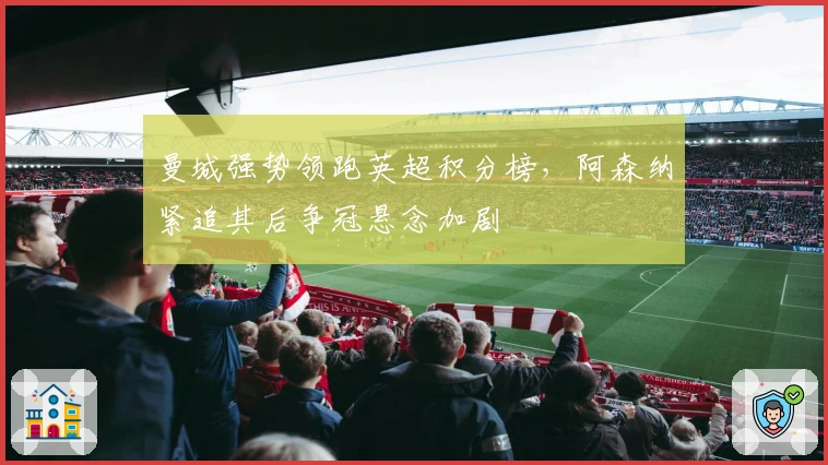 曼城强势领跑英超积分榜，阿森纳紧追其后争冠悬念加剧