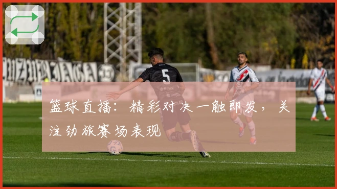 篮球直播：精彩对决一触即发，关注劲旅赛场表现