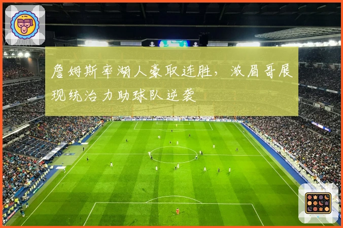 詹姆斯率湖人豪取连胜，浓眉哥展现统治力助球队逆袭