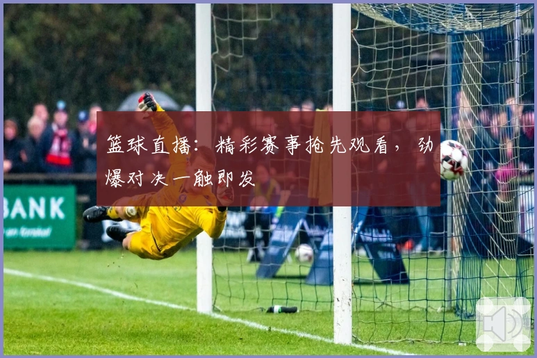 篮球直播：精彩赛事抢先观看，劲爆对决一触即发