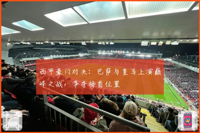 西甲豪门对决：巴萨与皇马上演巅峰之战，争夺榜首位置