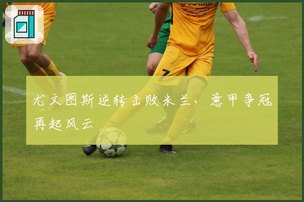 尤文图斯逆转击败米兰，意甲争冠再起风云