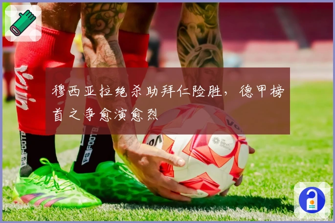 穆西亚拉绝杀助拜仁险胜,德甲榜首之争愈演愈烈