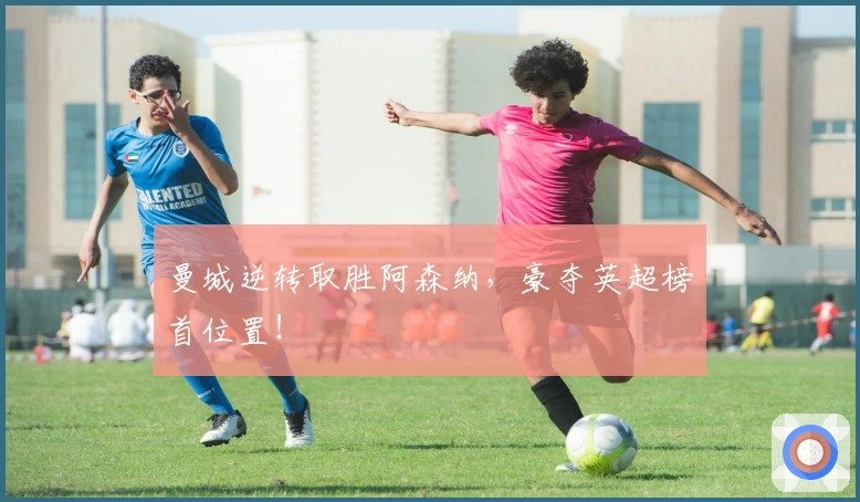 曼城逆转取胜阿森纳，豪夺英超榜首位置！