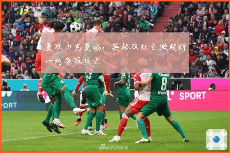 曼联力克曼城，英超双红会掀起新一轮争冠焦点