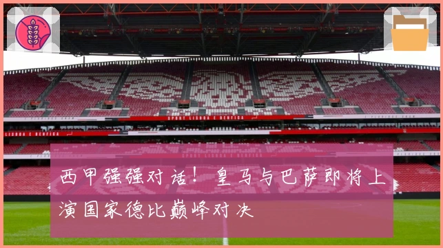 西甲强强对话！皇马与巴萨即将上演国家德比巅峰对决