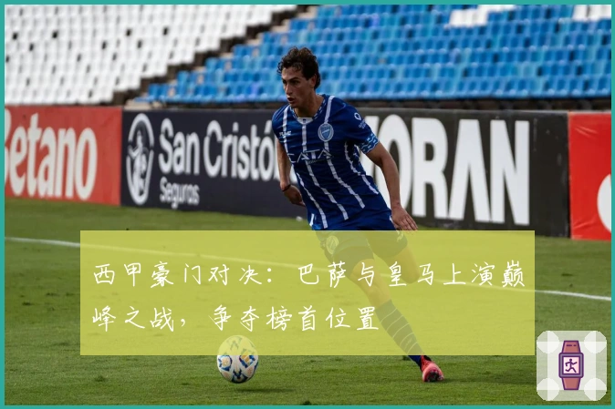 西甲豪门对决:巴萨与皇马上演巅峰之战,争夺榜首位置