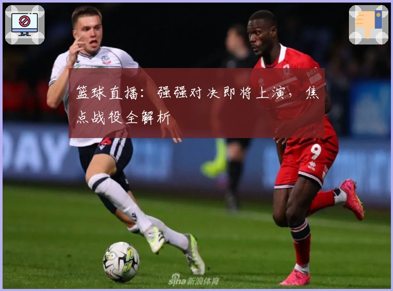 篮球直播：强强对决即将上演，焦点战役全解析