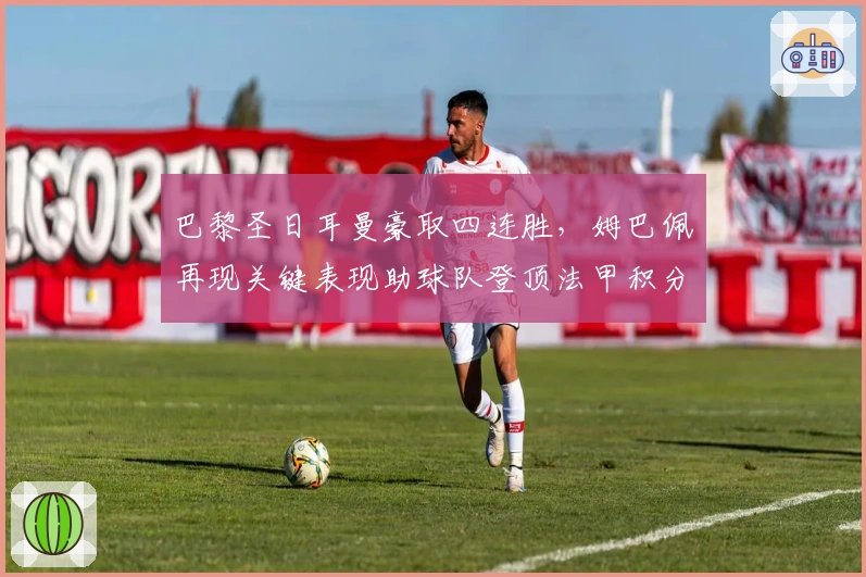 巴黎圣日耳曼豪取四连胜，姆巴佩再现关键表现助球队登顶法甲积分榜