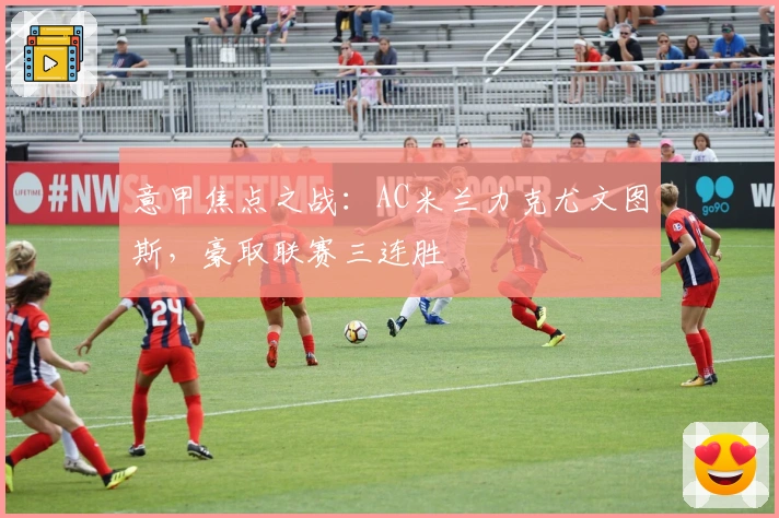意甲焦点之战：AC米兰力克尤文图斯，豪取联赛三连胜