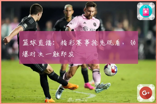 篮球直播:精彩赛事抢先观看,劲爆对决一触即发