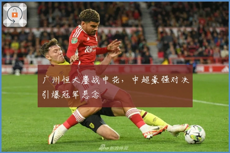 广州恒大鏖战申花,中超豪强对决引爆冠军悬念