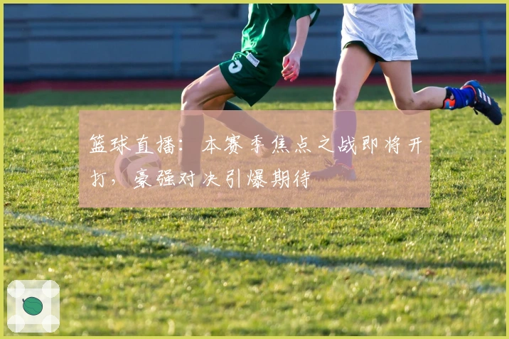 篮球直播：本赛季焦点之战即将开打，豪强对决引爆期待