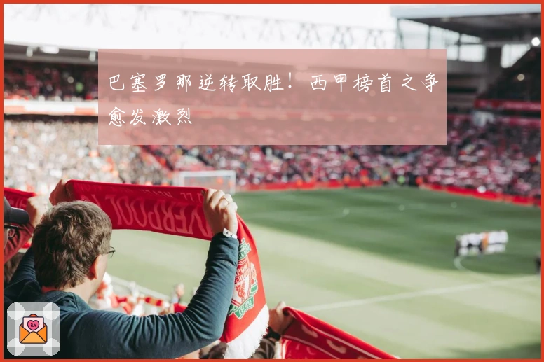 巴塞罗那逆转取胜！西甲榜首之争愈发激烈