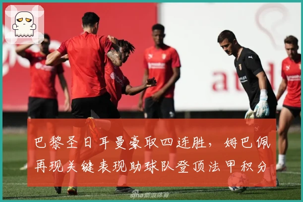 巴黎圣日耳曼豪取四连胜，姆巴佩再现关键表现助球队登顶法甲积分榜