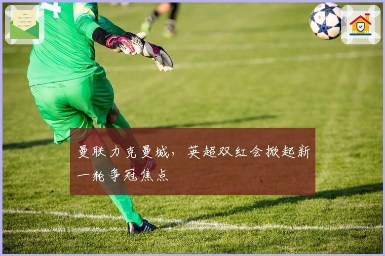 曼联力克曼城，英超双红会掀起新一轮争冠焦点